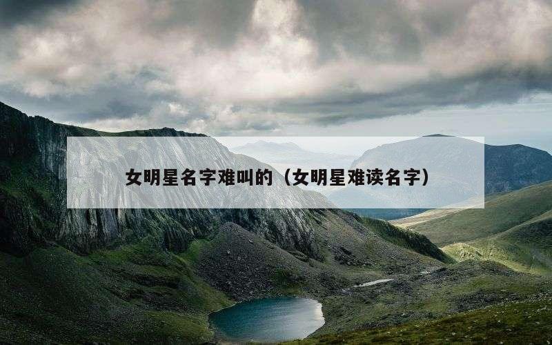 女明星名字难叫的（女明星难读名字）