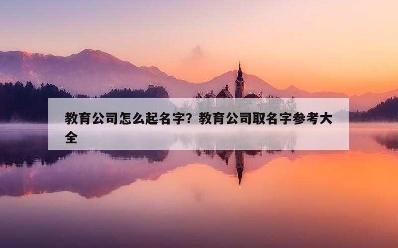 教育公司怎么起名字？教育公司取名字参考大全
