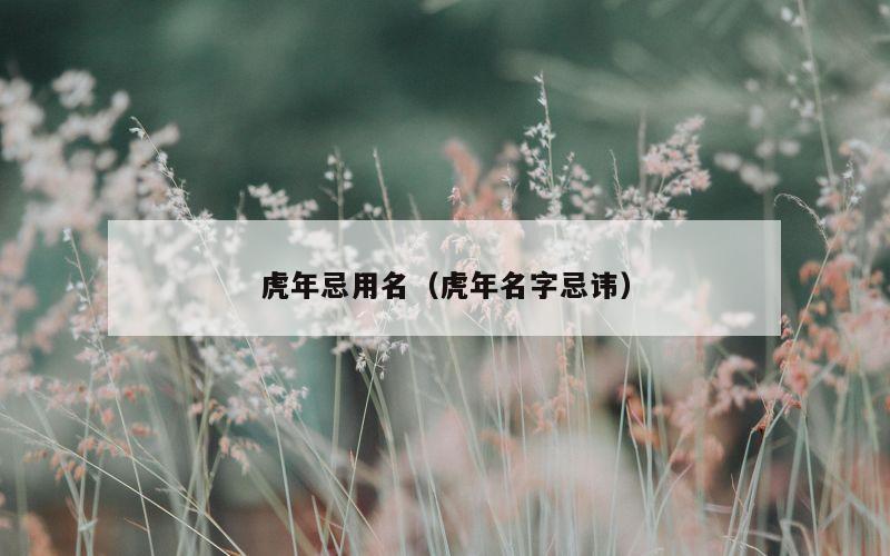 虎年忌用名（虎年名字忌讳）