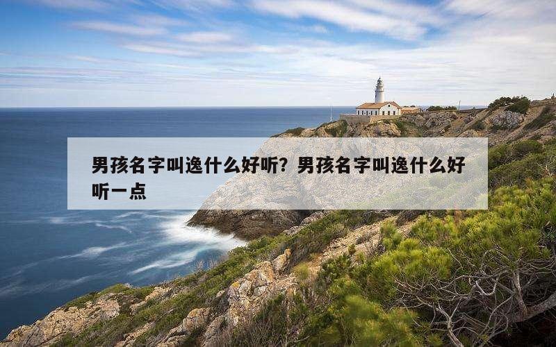 男孩名字叫逸什么好听？男孩名字叫逸什么好听一点