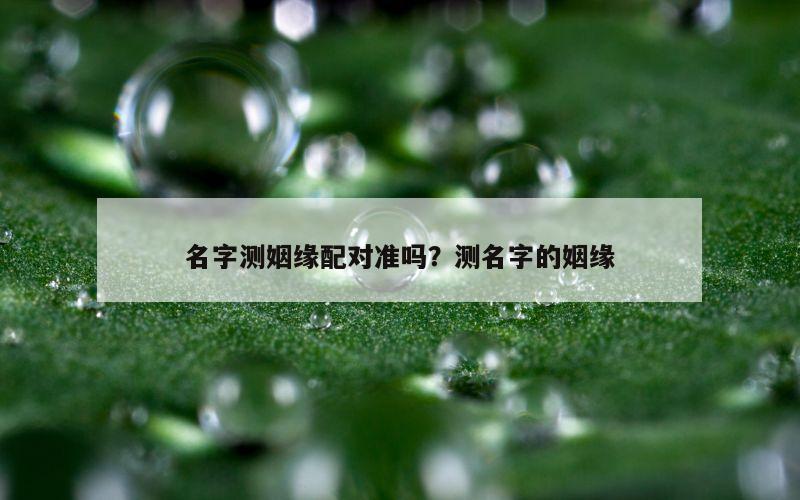 名字测姻缘配对准吗？测名字的姻缘