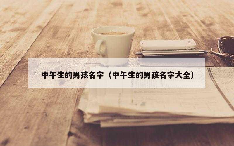 中午生的男孩名字（中午生的男孩名字大全）