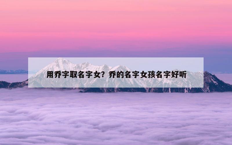 用乔字取名字女？乔的名字女孩名字好听