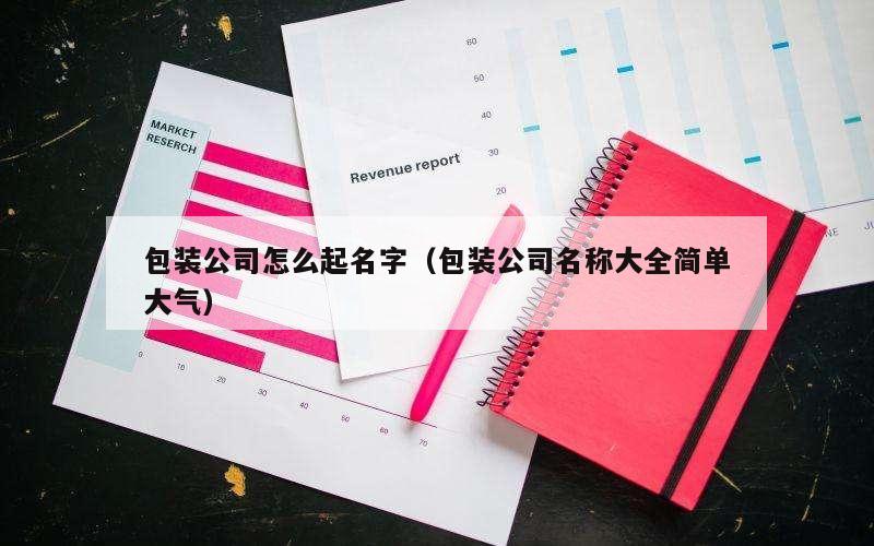 包装公司怎么起名字（包装公司名称大全简单大气）