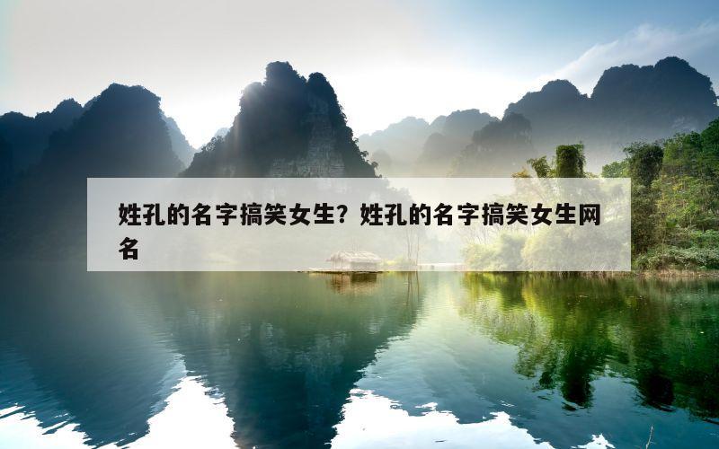 姓孔的名字搞笑女生？姓孔的名字搞笑女生网名