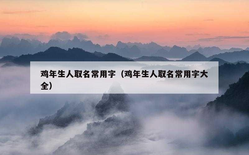 鸡年生人取名常用字（鸡年生人取名常用字大全）
