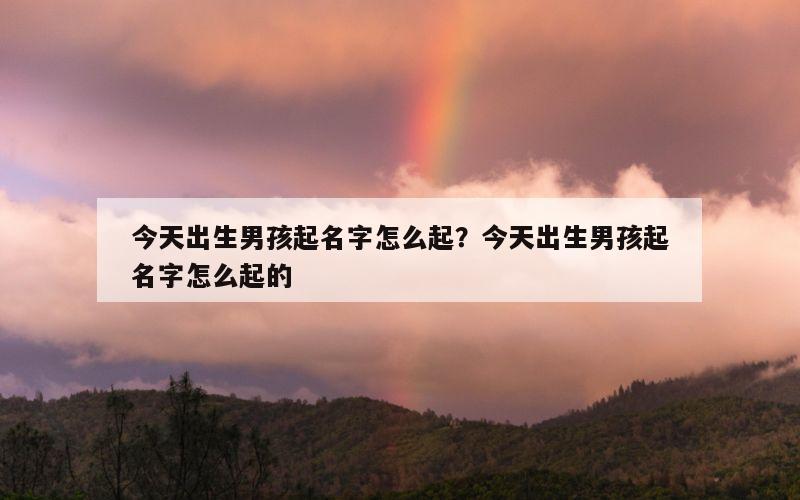 今天出生男孩起名字怎么起？今天出生男孩起名字怎么起的