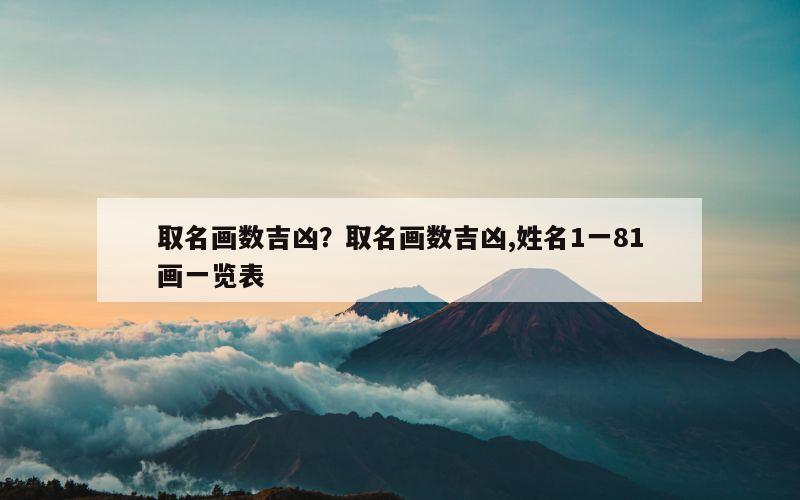 取名画数吉凶？取名画数吉凶,姓名1一81画一览表