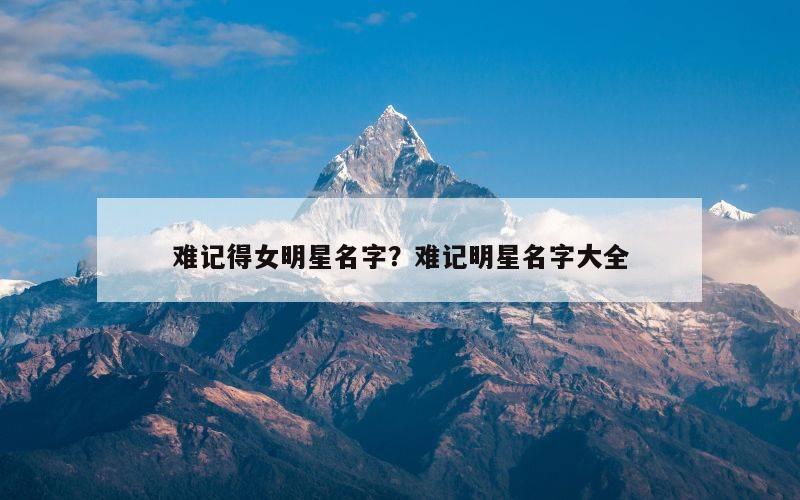 难记得女明星名字？难记明星名字大全