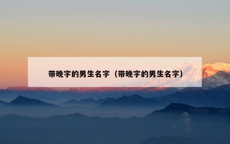 带晚字的男生名字（带晚字的男生名字）