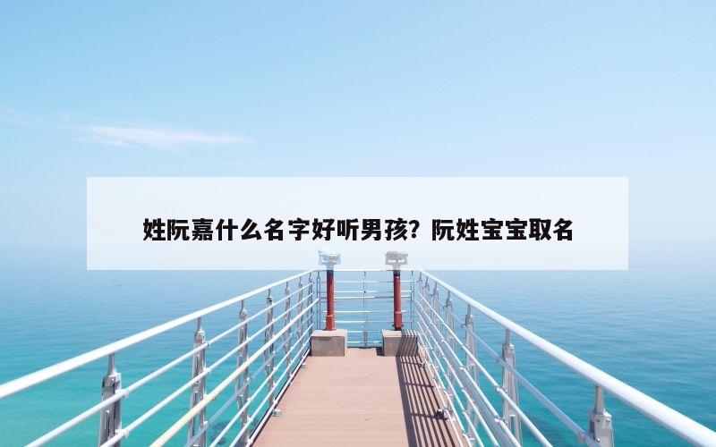 姓阮嘉什么名字好听男孩？阮姓宝宝取名