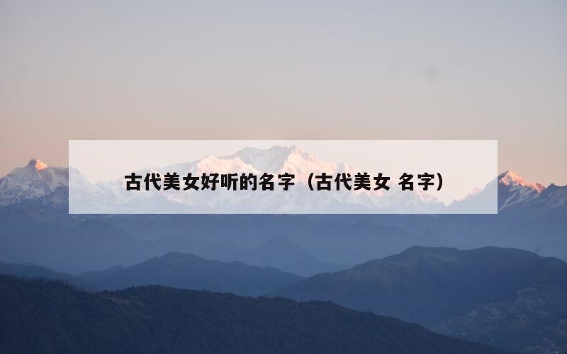 古代美女好听的名字（古代美女 名字）