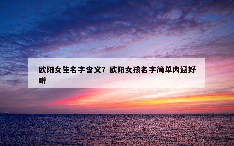 欧阳女生名字含义？欧阳女孩名字简单内涵好听
