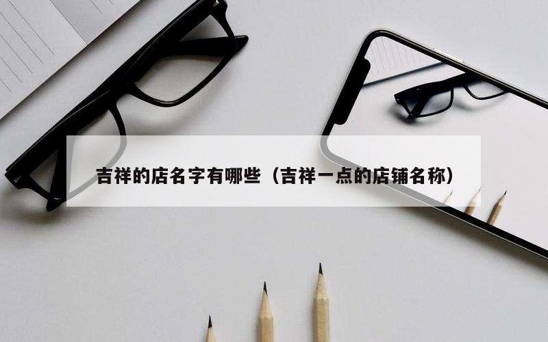 吉祥的店名字有哪些（吉祥一点的店铺名称）