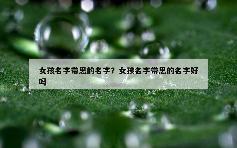 女孩名字带思的名字？女孩名字带思的名字好吗