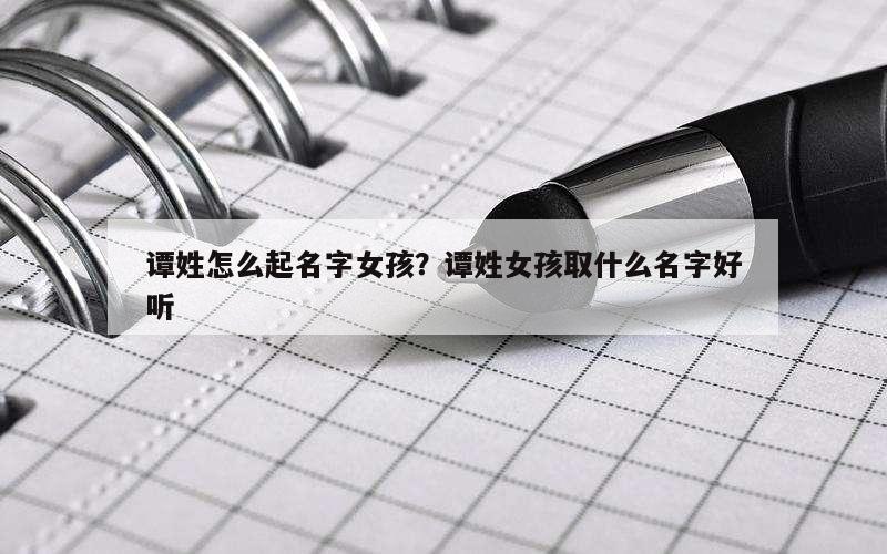 谭姓怎么起名字女孩？谭姓女孩取什么名字好听