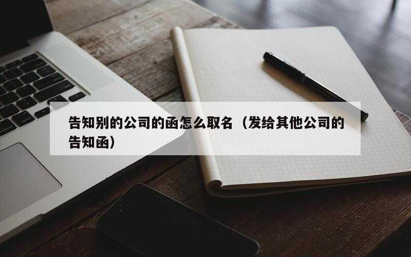 告知别的公司的函怎么取名（发给其他公司的告知函）