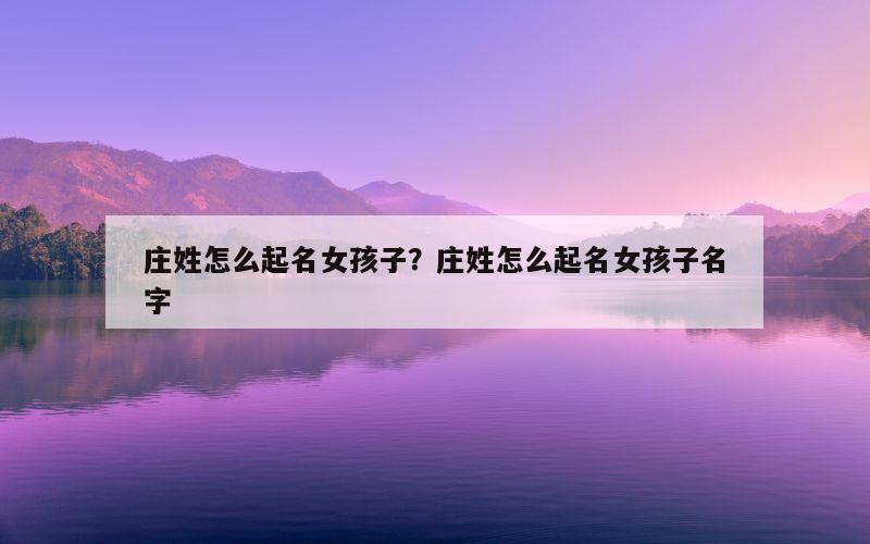 庄姓怎么起名女孩子？庄姓怎么起名女孩子名字