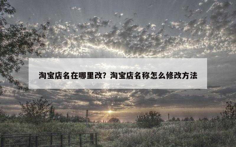 淘宝店名在哪里改？淘宝店名称怎么修改方法