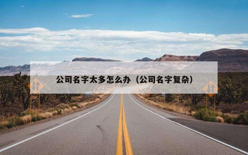 公司名字太多怎么办（公司名字复杂）