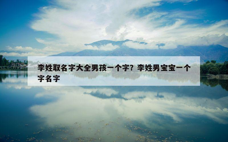 李姓取名字大全男孩一个字？李姓男宝宝一个字名字