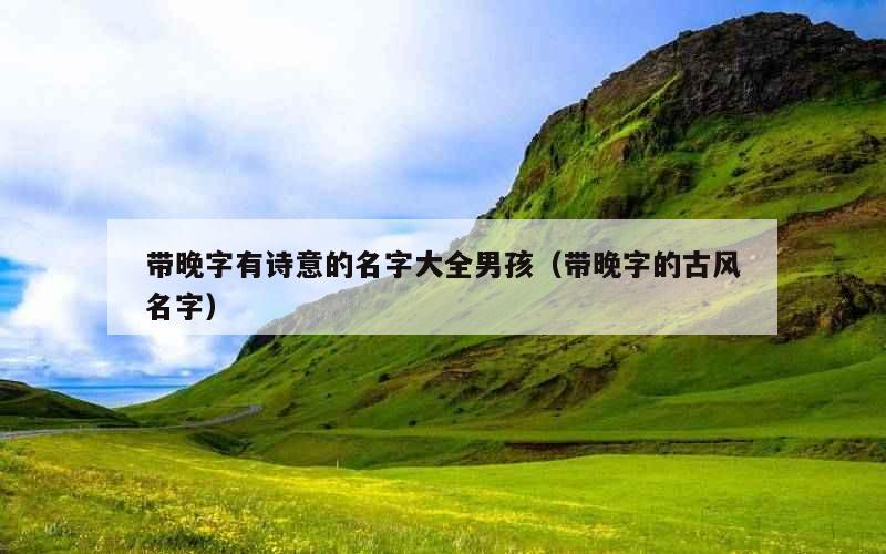 带晚字有诗意的名字大全男孩（带晚字的古风名字）