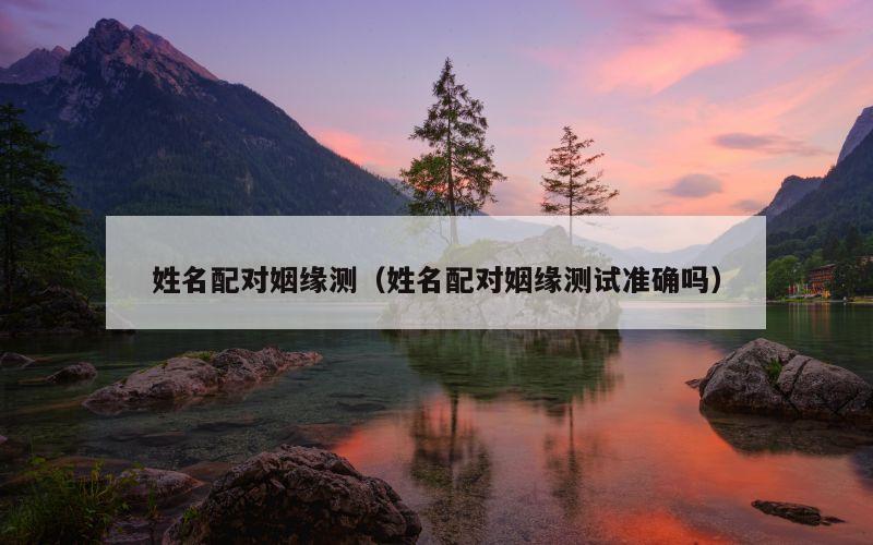 姓名配对姻缘测（姓名配对姻缘测试准确吗）