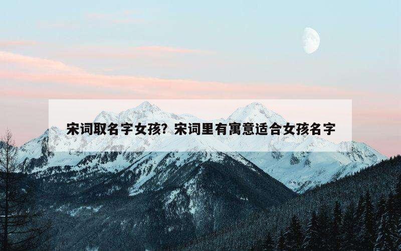 宋词取名字女孩？宋词里有寓意适合女孩名字