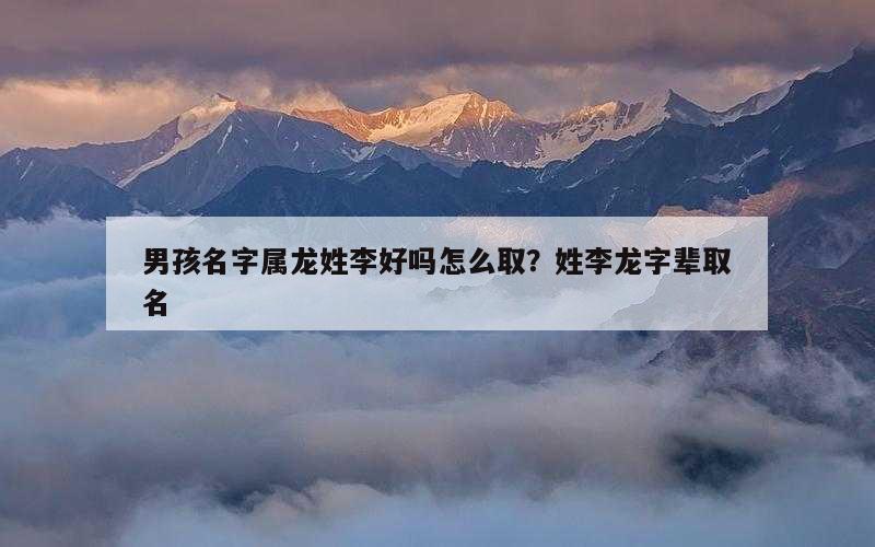 男孩名字属龙姓李好吗怎么取？姓李龙字辈取名