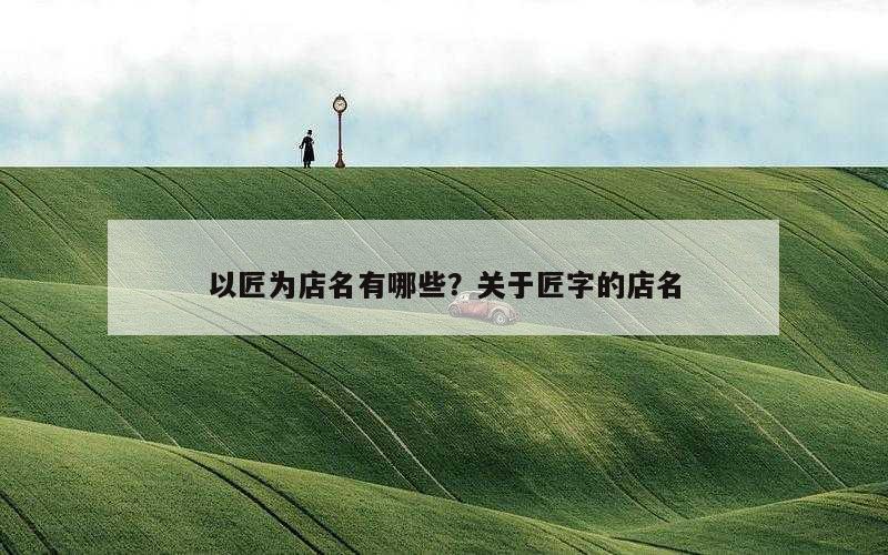 以匠为店名有哪些？关于匠字的店名