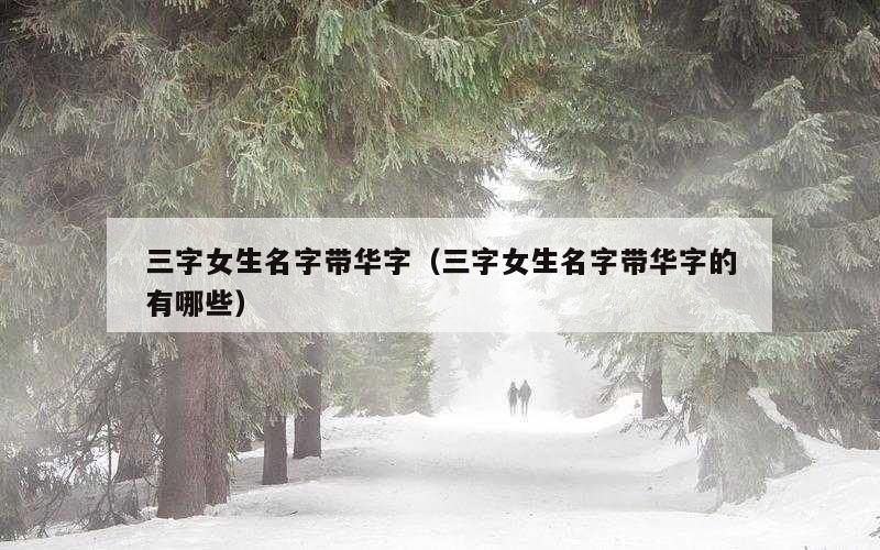 三字女生名字带华字（三字女生名字带华字的有哪些）