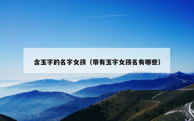含玉字的名字女孩（带有玉字女孩名有哪些）