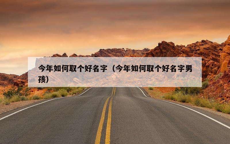 今年如何取个好名字（今年如何取个好名字男孩）