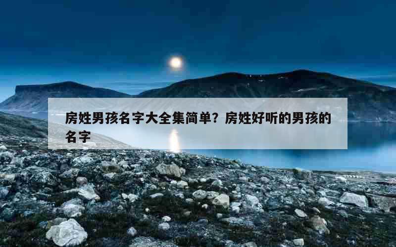 房姓男孩名字大全集简单？房姓好听的男孩的名字