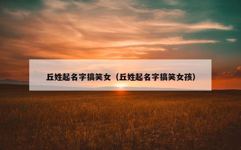 丘姓起名字搞笑女（丘姓起名字搞笑女孩）
