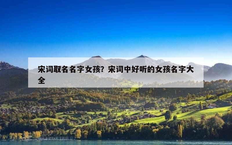 宋词取名名字女孩？宋词中好听的女孩名字大全