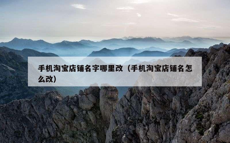 手机淘宝店铺名字哪里改（手机淘宝店铺名怎么改）
