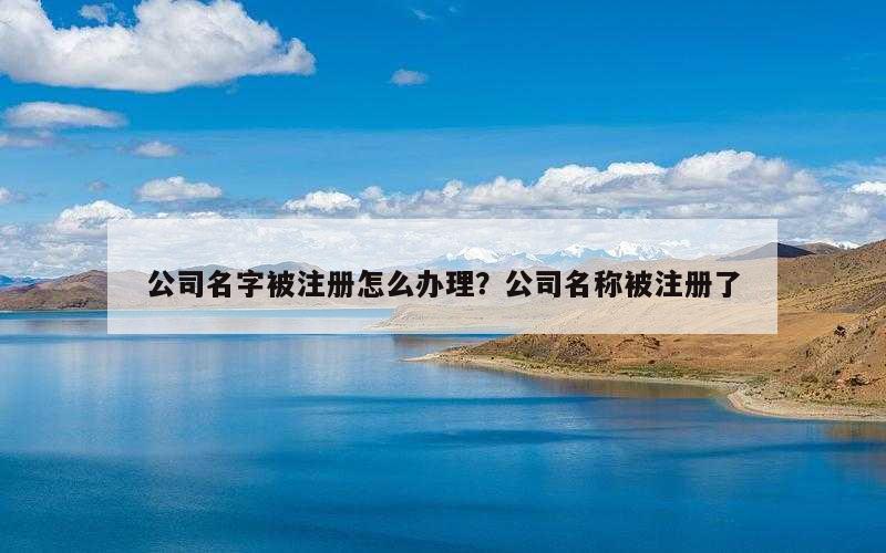 公司名字被注册怎么办理？公司名称被注册了
