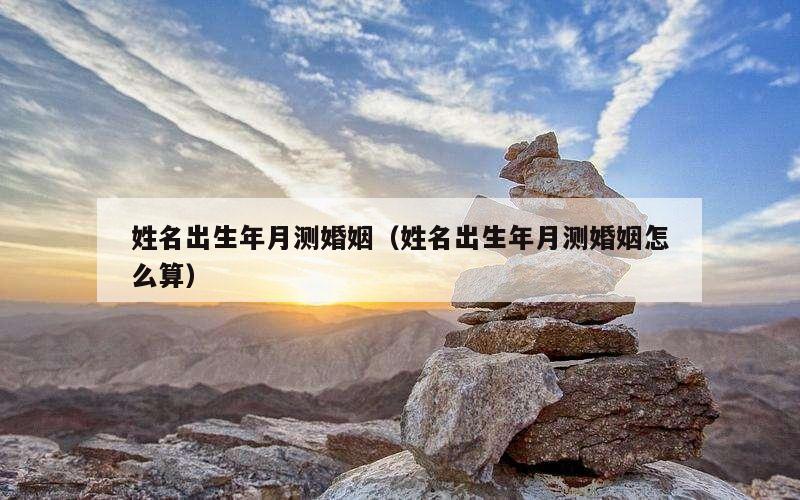 姓名出生年月测婚姻（姓名出生年月测婚姻怎么算）