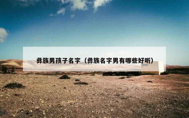 彝族男孩子名字（彝族名字男有哪些好听）