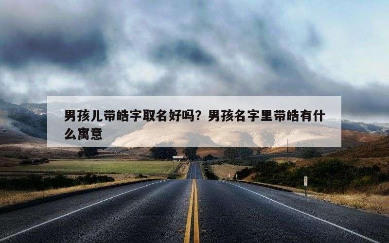 男孩儿带皓字取名好吗？男孩名字里带皓有什么寓意