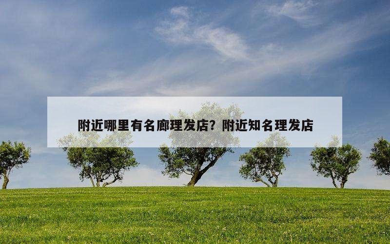 附近哪里有名廊理发店？附近知名理发店