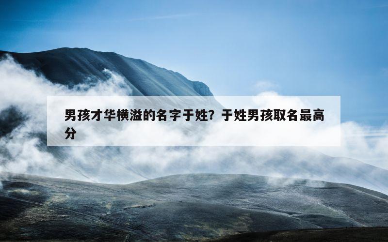 男孩才华横溢的名字于姓？于姓男孩取名最高分
