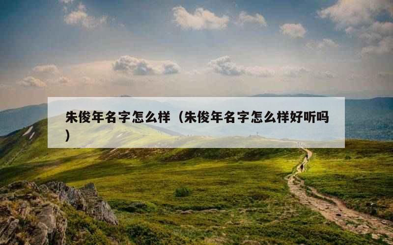 朱俊年名字怎么样（朱俊年名字怎么样好听吗）