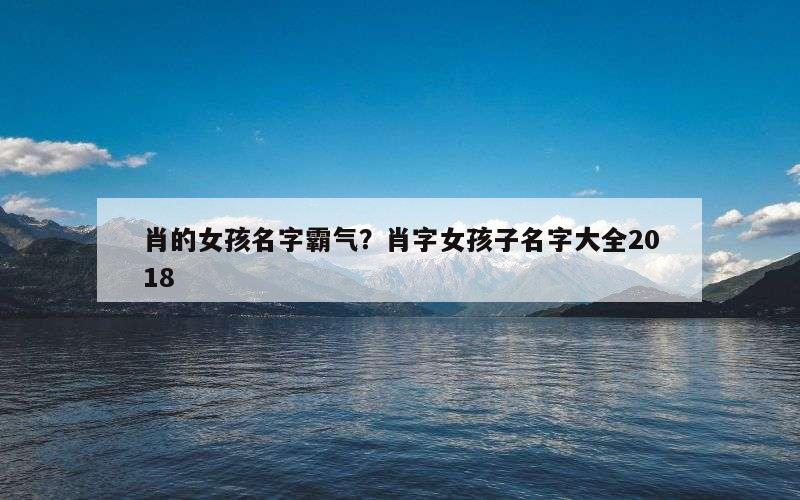 肖的女孩名字霸气？肖字女孩子名字大全2018