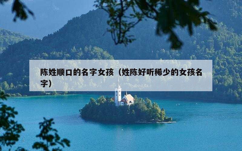 陈姓顺口的名字女孩（姓陈好听稀少的女孩名字）
