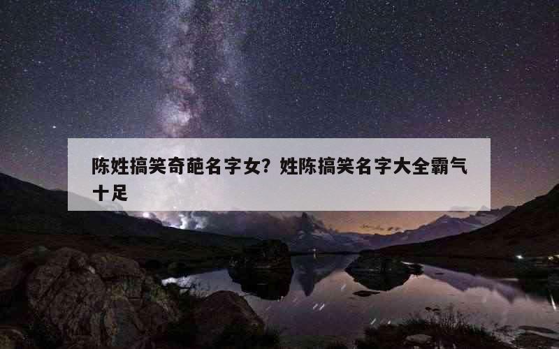 陈姓搞笑奇葩名字女？姓陈搞笑名字大全霸气十足