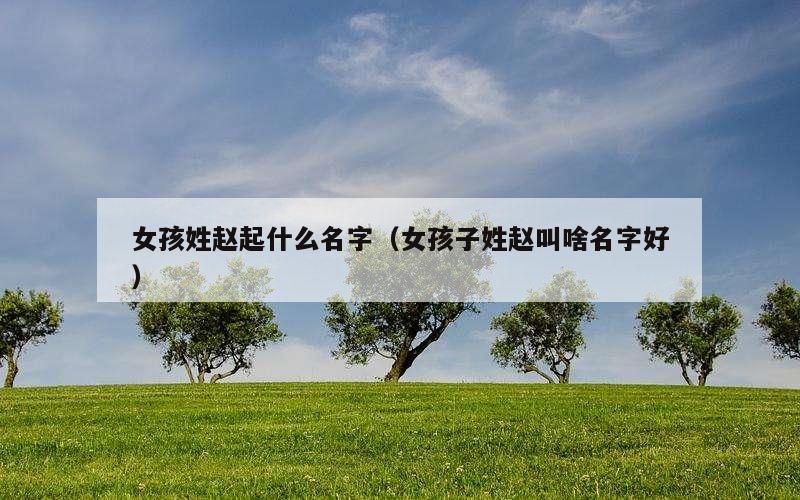女孩姓赵起什么名字（女孩子姓赵叫啥名字好）