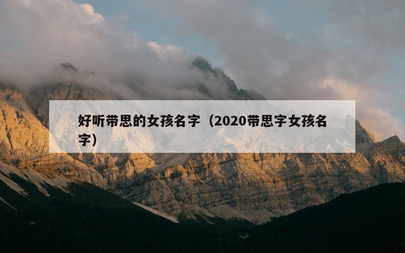 好听带思的女孩名字（2020带思字女孩名字）