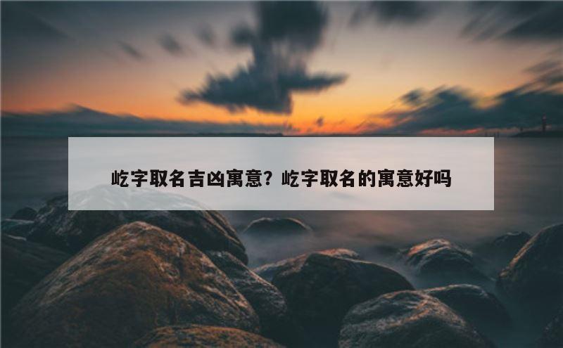 屹字取名吉凶寓意？屹字取名的寓意好吗